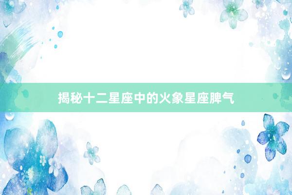 揭秘十二星座中的火象星座脾气